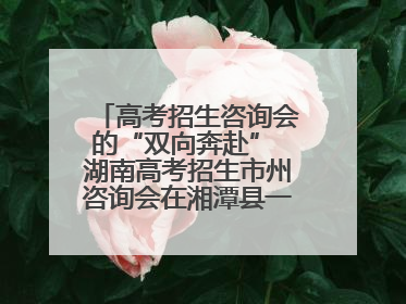 高考招生咨询会的“双向奔赴” 湖南高考招生市州咨询会在湘潭县一中举行