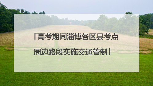 高考期间淄博各区县考点周边路段实施交通管制