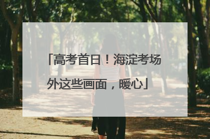 高考首日！海淀考场外这些画面，暖心
