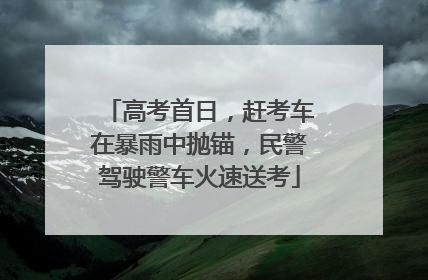 高考首日，赶考车在暴雨中抛锚，民警驾驶警车火速送考