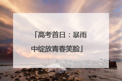 高考首日：暴雨中绽放青春笑脸