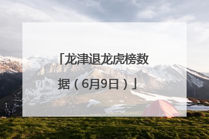 龙津退龙虎榜数据（6月9日）