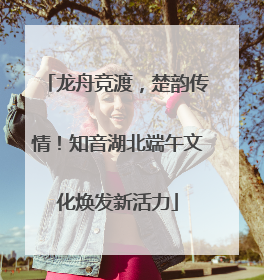龙舟竞渡，楚韵传情！知音湖北端午文化焕发新活力