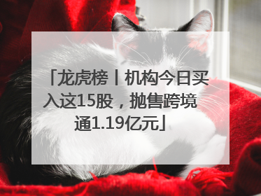 龙虎榜丨机构今日买入这15股，抛售跨境通1.19亿元