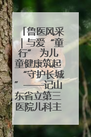 鲁医风采｜与爱“童行” 为儿童健康筑起“守护长城”——记山东省立第三医院儿科主任、主任医师马燕