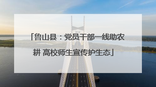 鲁山县：党员干部一线助农耕 高校师生宣传护生态