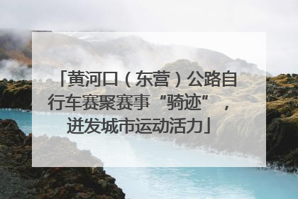 黄河口（东营）公路自行车赛聚赛事“骑迹”，迸发城市运动活力