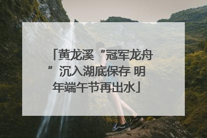 黄龙溪“冠军龙舟”沉入湖底保存 明年端午节再出水