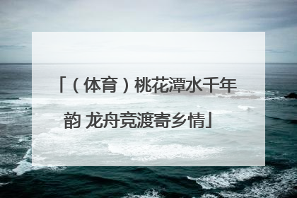 （体育）桃花潭水千年韵 龙舟竞渡寄乡情