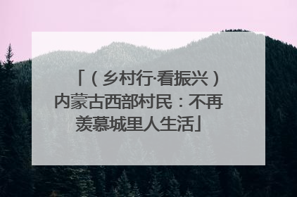 （乡村行·看振兴）内蒙古西部村民：不再羡慕城里人生活
