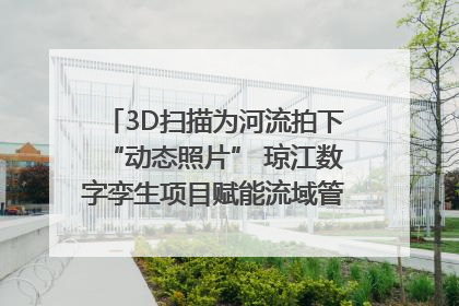 3D扫描为河流拍下“动态照片” 琼江数字孪生项目赋能流域管理｜新闻发布最前线