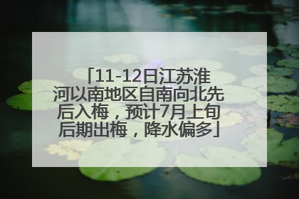 11-12日江苏淮河以南地区自南向北先后入梅，预计7月上旬后期出梅，降水偏多
