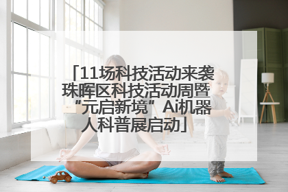 11场科技活动来袭 珠晖区科技活动周暨“元启新境”Ai机器人科普展启动