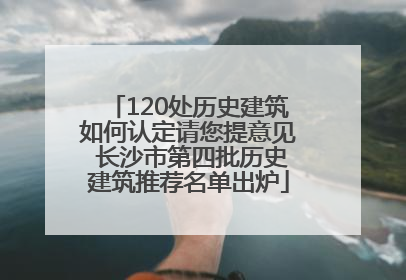 120处历史建筑如何认定请您提意见 长沙市第四批历史建筑推荐名单出炉