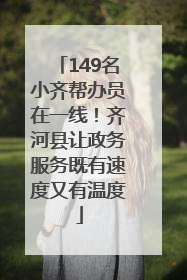 149名小齐帮办员在一线！齐河县让政务服务既有速度又有温度