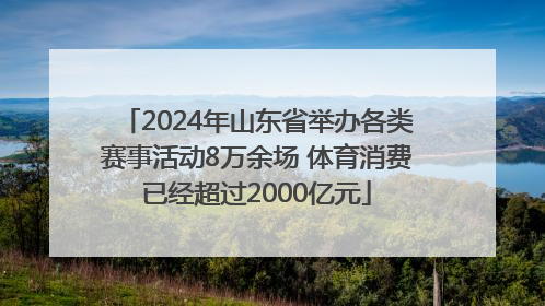 2024年山东省举办各类赛事活动8万余场 体育消费已经超过2000亿元