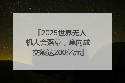 2025世界无人机大会落幕，意向成交额达200亿元
