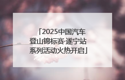 2025中国汽车登山锦标赛·遂宁站系列活动火热开启