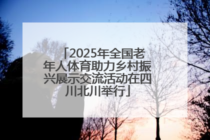 2025年全国老年人体育助力乡村振兴展示交流活动在四川北川举行