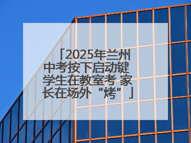 2025年兰州中考按下启动键 学生在教室考 家长在场外“烤”