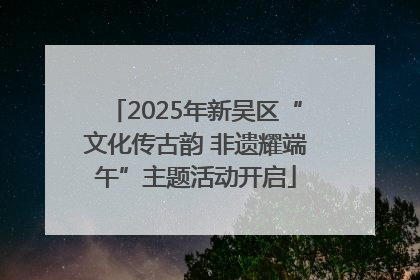 2025年新吴区“文化传古韵 非遗耀端午”主题活动开启