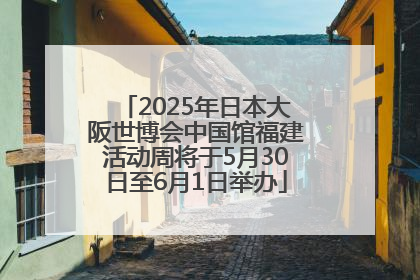 2025年日本大阪世博会中国馆福建活动周将于5月30日至6月1日举办