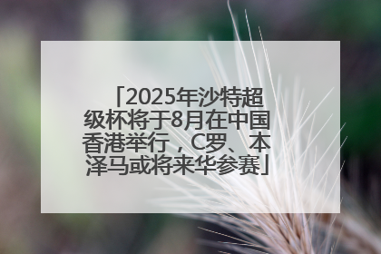 2025年沙特超级杯将于8月在中国香港举行，C罗、本泽马或将来华参赛
