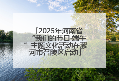 2025年河南省“我们的节日·端午”主题文化活动在漯河市召陵区启动