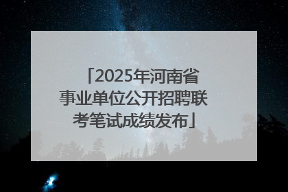 2025年河南省事业单位公开招聘联考笔试成绩发布
