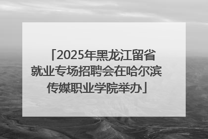 2025年黑龙江留省就业专场招聘会在哈尔滨传媒职业学院举办