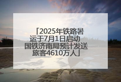 2025年铁路暑运于7月1日启动 国铁济南局预计发送旅客4610万人