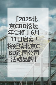 2025北京CBD论坛年会将于6月11日启幕！将延续北京CBD跨国公司活动品牌