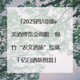 2025四川国际美酒博览会前瞻：绵竹“农文酒旅”绘就千亿白酒新图景