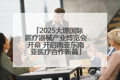 2025大理国际医疗器械产业博览会开幕 开启南亚东南亚医疗合作新篇