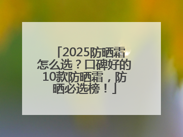 2025防晒霜怎么选？口碑好的10款防晒霜，防晒必选榜！