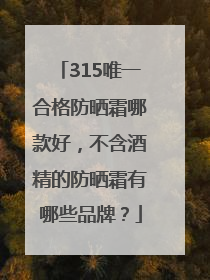 315唯一合格防晒霜哪款好，不含酒精的防晒霜有哪些品牌？