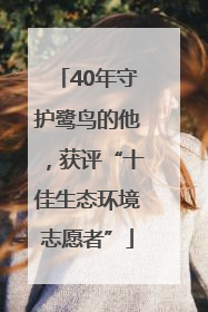 40年守护鹭鸟的他，获评“十佳生态环境志愿者”