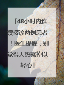 48小时内连续接诊两例患者！医生提醒，别觉得天热就掉以轻心