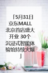 5月31日京东MALL北京首店盛大开业 30个沉浸式智能体验馆持续火爆