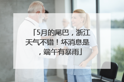 5月的尾巴，浙江天气不错！坏消息是，端午有暴雨
