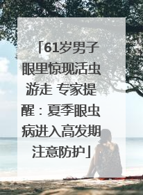 61岁男子眼里惊现活虫游走 专家提醒：夏季眼虫病进入高发期注意防护