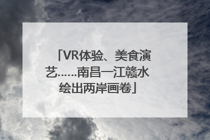 VR体验、美食演艺……南昌一江赣水绘出两岸画卷