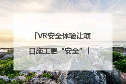 VR安全体验让项目施工更“安全”